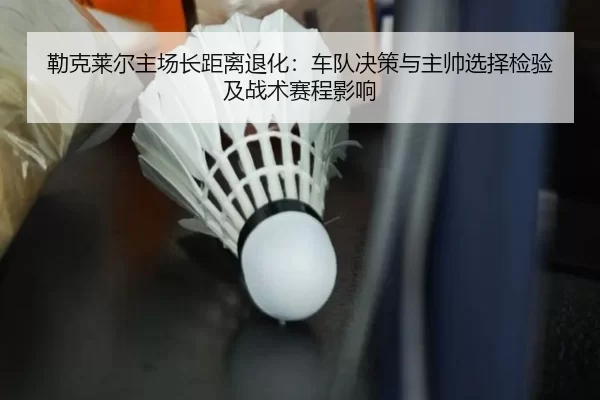 勒克莱尔主场长距离退化：车队决策与主帅选择检验及战术赛程影响