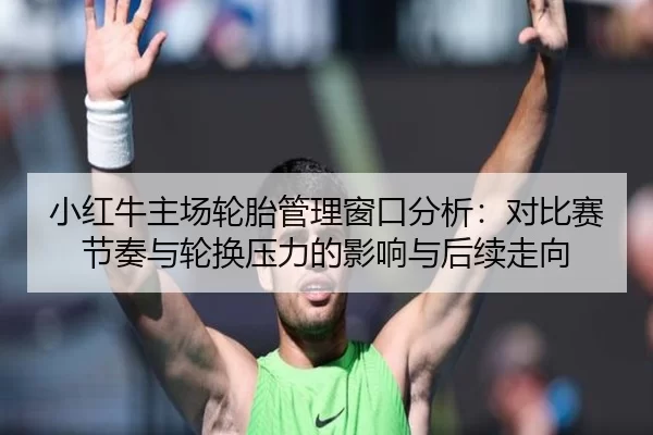 小红牛主场轮胎管理窗口分析：对比赛节奏与轮换压力的影响与后续走向
